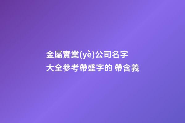 金屬實業(yè)公司名字大全參考帶盛字的 帶含義-第1張-公司起名-玄機派